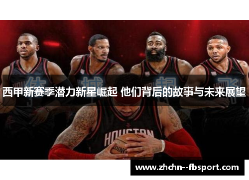 西甲新赛季潜力新星崛起 他们背后的故事与未来展望