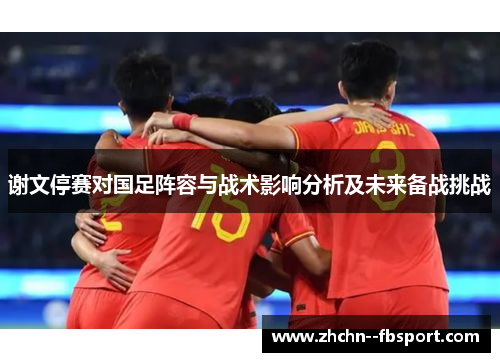 谢文停赛对国足阵容与战术影响分析及未来备战挑战