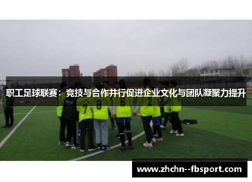 职工足球联赛：竞技与合作并行促进企业文化与团队凝聚力提升