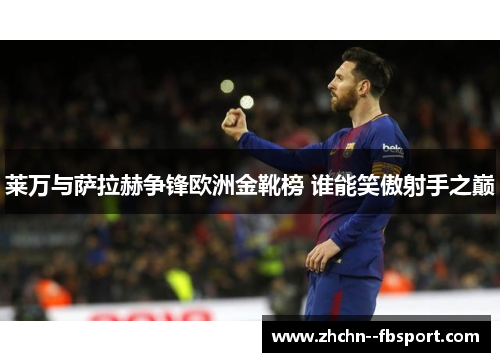 莱万与萨拉赫争锋欧洲金靴榜 谁能笑傲射手之巅 莱万与萨拉赫争锋欧洲金靴榜 谁能笑傲射手之巅