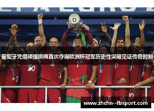 葡萄牙凭借顽强拼搏首次夺得欧洲杯冠军历史性突破见证传奇时刻