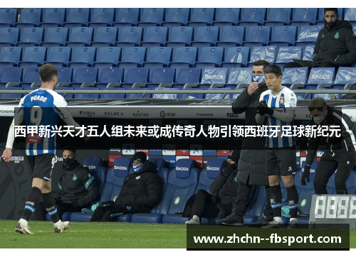 西甲新兴天才五人组未来或成传奇人物引领西班牙足球新纪元 西甲新兴天才五人组未来或成传奇人物引领西班牙足球新纪元