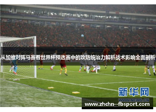 从加维对阵马赛看世界杯预选赛中的攻防统治力解析战术影响全面剖析 从加维对阵马赛看世界杯预选赛中的攻防统治力解析战术影响全面剖析