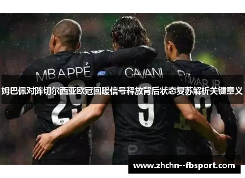 姆巴佩对阵切尔西亚欧冠回暖信号释放背后状态复苏解析关键意义 姆巴佩对阵切尔西亚欧冠回暖信号释放背后状态复苏解析关键意义