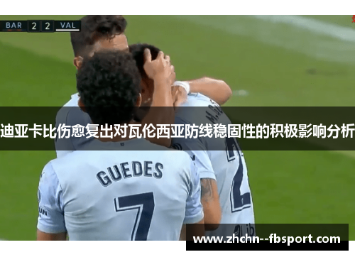 迪亚卡比伤愈复出对瓦伦西亚防线稳固性的积极影响分析 迪亚卡比伤愈复出对瓦伦西亚防线稳固性的积极影响分析