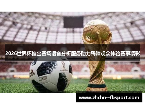 2026世界杯推出赛场语音分析服务助力残障观众体验赛事精彩