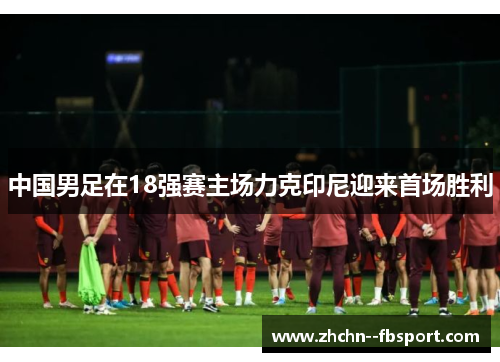 中国男足在18强赛主场力克印尼迎来首场胜利 中国男足在18强赛主场力克印尼迎来首场胜利