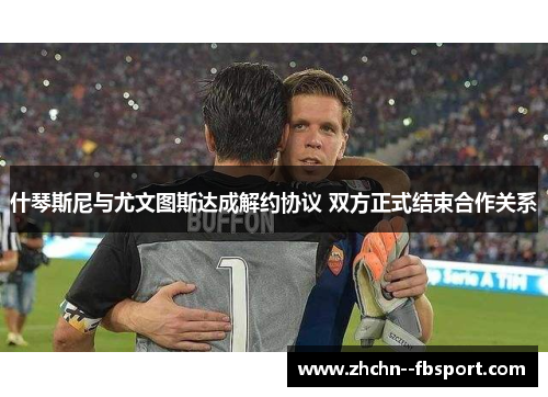 什琴斯尼与尤文图斯达成解约协议 双方正式结束合作关系 什琴斯尼与尤文图斯达成解约协议 双方正式结束合作关系