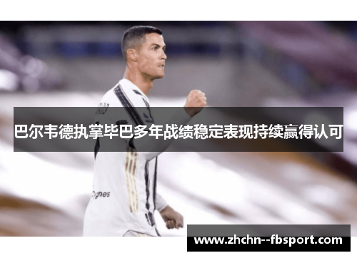 巴尔韦德执掌毕巴多年战绩稳定表现持续赢得认可 巴尔韦德执掌毕巴多年战绩稳定表现持续赢得认可