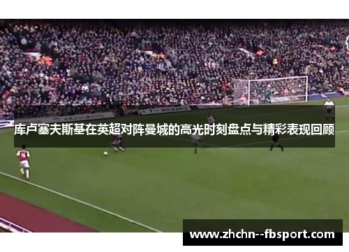 库卢塞夫斯基在英超对阵曼城的高光时刻盘点与精彩表现回顾 库卢塞夫斯基在英超对阵曼城的高光时刻盘点与精彩表现回顾