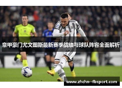 意甲豪门尤文图斯最新赛季战绩与球队阵容全面解析 意甲豪门尤文图斯最新赛季战绩与球队阵容全面解析