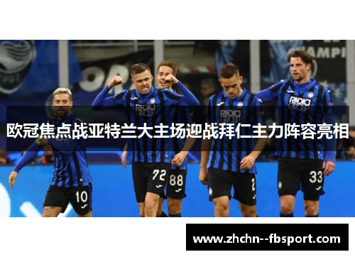 欧冠焦点战亚特兰大主场迎战拜仁主力阵容亮相 欧冠焦点战亚特兰大主场迎战拜仁主力阵容亮相