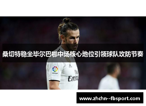 桑切特稳坐毕尔巴鄂中场核心地位引领球队攻防节奏 桑切特稳坐毕尔巴鄂中场核心地位引领球队攻防节奏