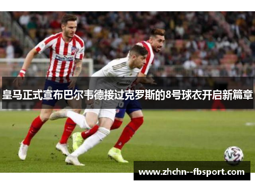 皇马正式宣布巴尔韦德接过克罗斯的8号球衣开启新篇章 皇马正式宣布巴尔韦德接过克罗斯的8号球衣开启新篇章