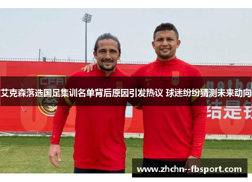 艾克森落选国足集训名单背后原因引发热议 球迷纷纷猜测未来动向 艾克森落选国足集训名单背后原因引发热议 球迷纷纷猜测未来动向