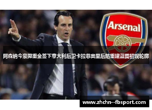 阿森纳今豪掷重金签下意大利后卫卡拉菲奥里后防重建蓝图初现轮廓