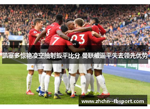 凯塞多惊艳凌空抽射扳平比分 曼联被逼平失去领先优势