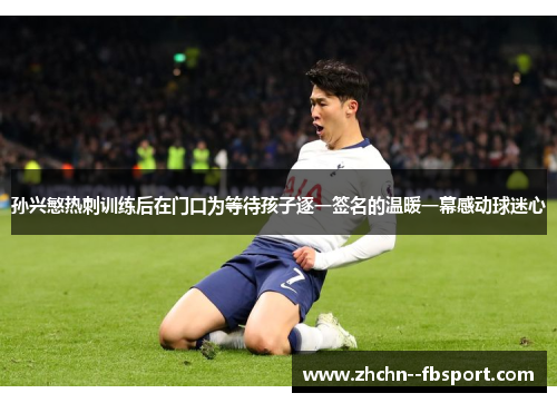 孙兴慜热刺训练后在门口为等待孩子逐一签名的温暖一幕感动球迷心