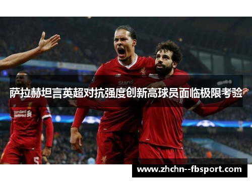 萨拉赫坦言英超对抗强度创新高球员面临极限考验 萨拉赫坦言英超对抗强度创新高球员面临极限考验