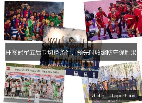 杯赛冠军五后卫切换条件,领先时收缩防守保胜果 杯赛冠军五后卫切换条件,领先时收缩防守保胜果